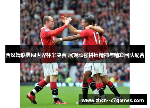西汉姆联勇闯世界杯半决赛 展现顽强拼搏精神与精彩团队配合