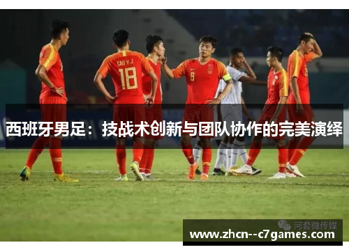 西班牙男足：技战术创新与团队协作的完美演绎