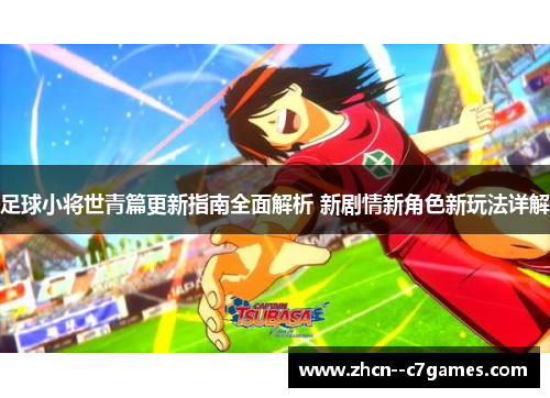足球小将世青篇更新指南全面解析 新剧情新角色新玩法详解