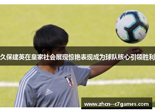 久保建英在皇家社会展现惊艳表现成为球队核心引领胜利