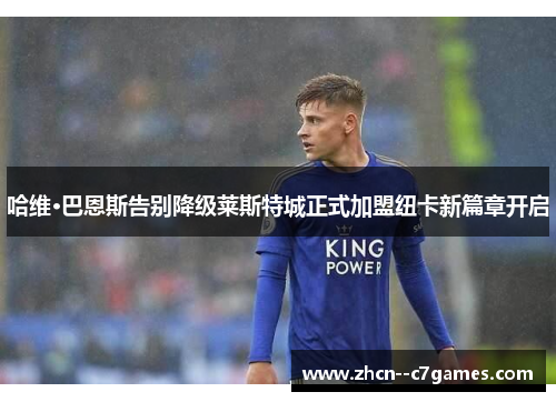 哈维·巴恩斯告别降级莱斯特城正式加盟纽卡新篇章开启