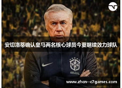 安切洛蒂确认皇马两名核心球员今夏继续效力球队